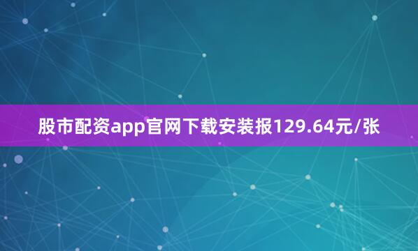 股市配资app官网下载安装报129.64元/张