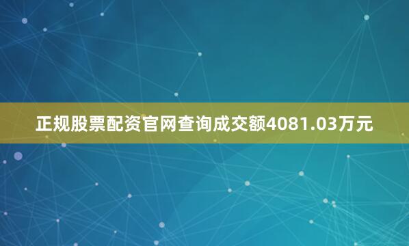 正规股票配资官网查询成交额4081.03万元