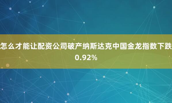 怎么才能让配资公司破产纳斯达克中国金龙指数下跌0.92%