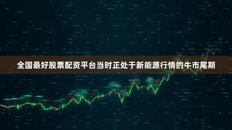 全国最好股票配资平台当时正处于新能源行情的牛市尾期