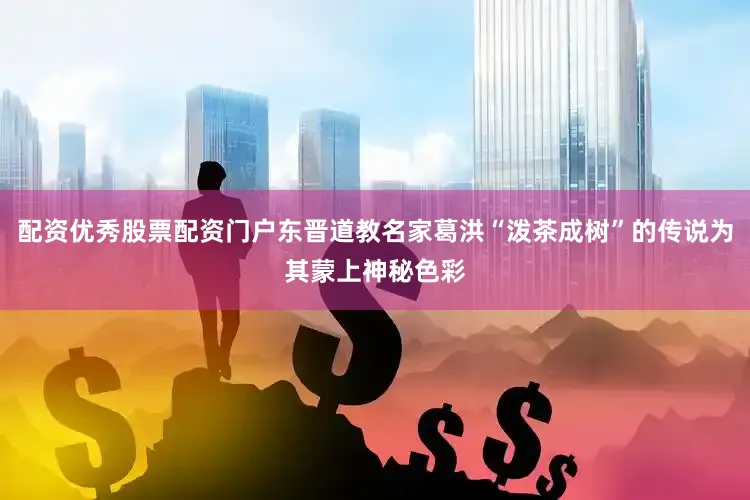 配资优秀股票配资门户东晋道教名家葛洪“泼茶成树”的传说为其蒙上神秘色彩
