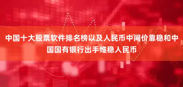 中国十大股票软件排名榜以及人民币中间价靠稳和中国国有银行出手维稳人民币