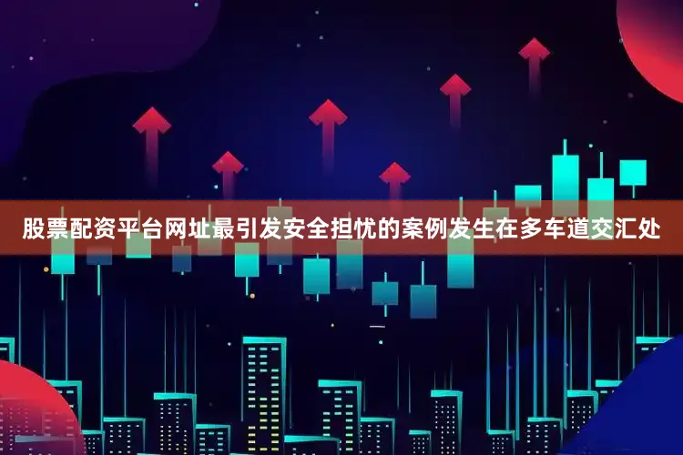 股票配资平台网址最引发安全担忧的案例发生在多车道交汇处