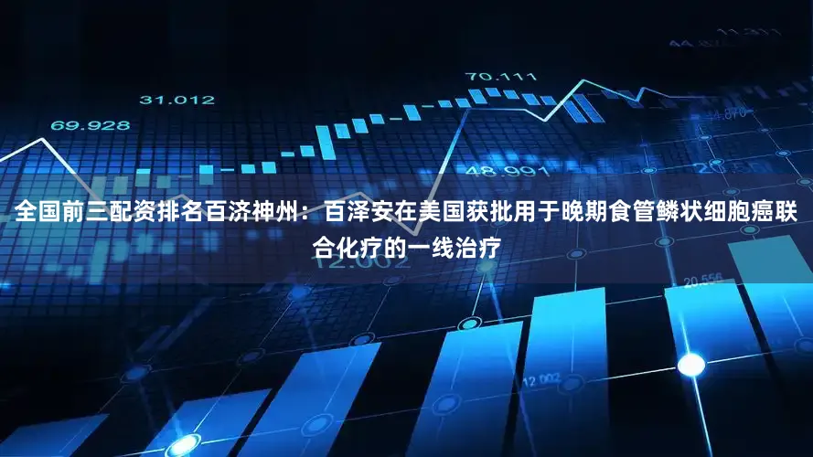 全国前三配资排名百济神州：百泽安在美国获批用于晚期食管鳞状细胞癌联合化疗的一线治疗