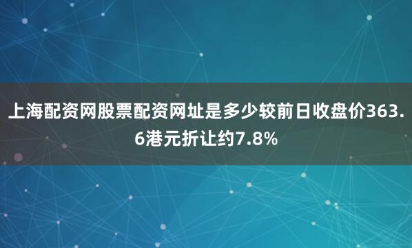 上海配资网股票配资网址是多少较前日收盘价363.6港元折让约7.8%