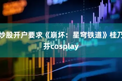 炒股开户要求《崩坏：星穹铁道》桂乃芬cosplay
