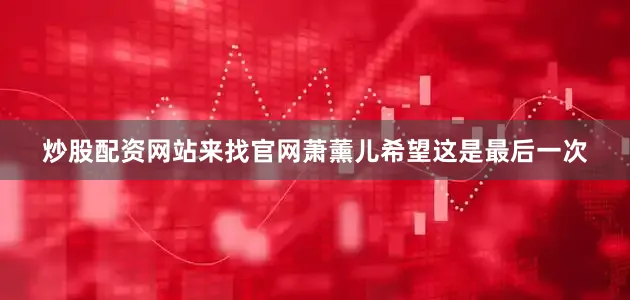 炒股配资网站来找官网萧薰儿希望这是最后一次