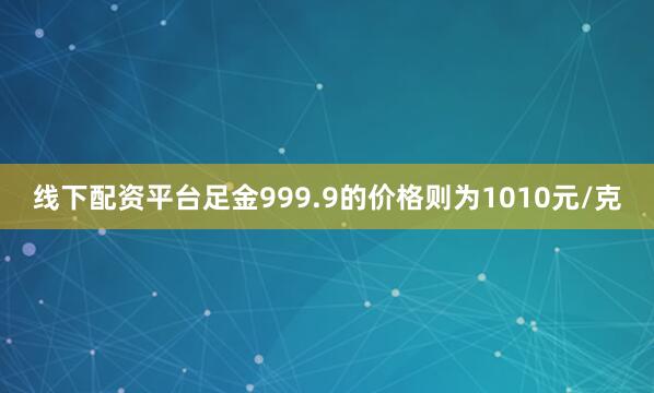 线下配资平台足金999.9的价格则为1010元/克