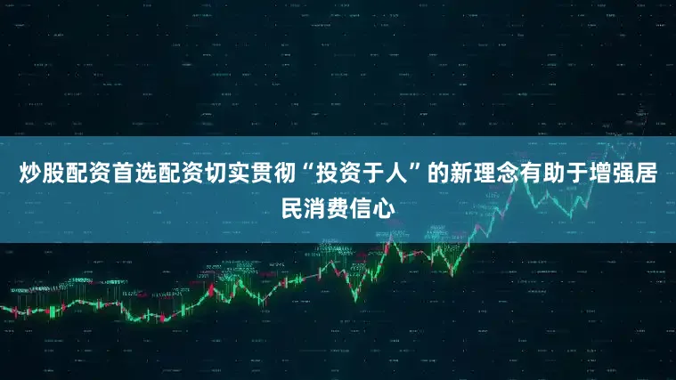 炒股配资首选配资切实贯彻“投资于人”的新理念有助于增强居民消费信心