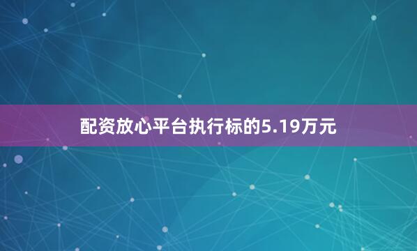 配资放心平台执行标的5.19万元