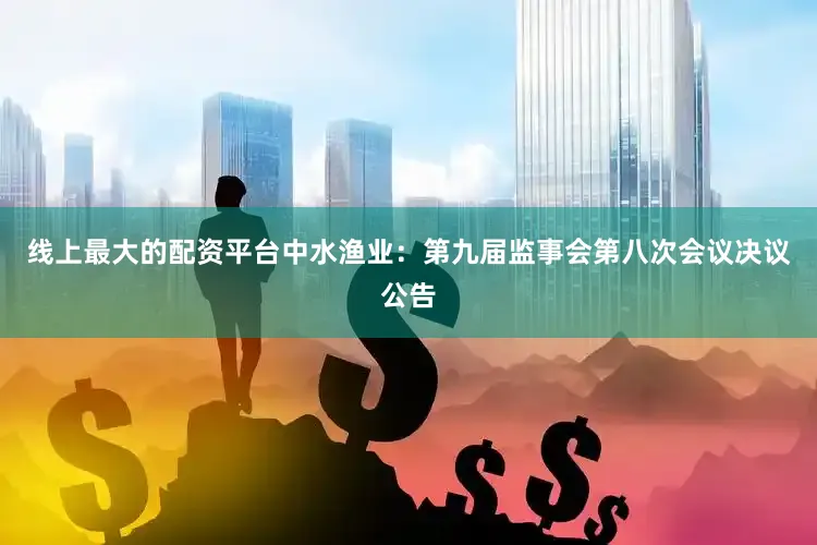 线上最大的配资平台中水渔业：第九届监事会第八次会议决议公告