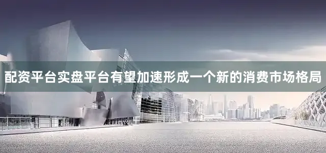 配资平台实盘平台有望加速形成一个新的消费市场格局