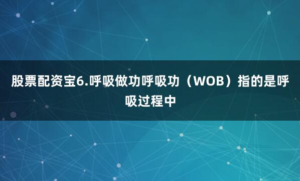 股票配资宝6.呼吸做功呼吸功（WOB）指的是呼吸过程中