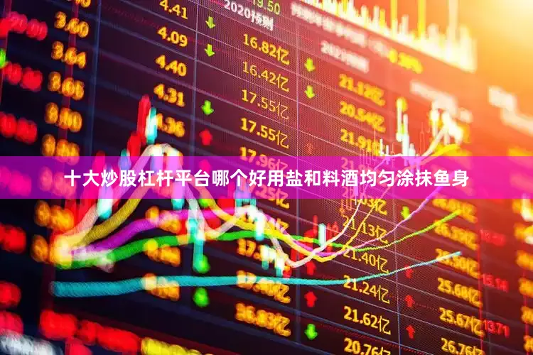 十大炒股杠杆平台哪个好用盐和料酒均匀涂抹鱼身