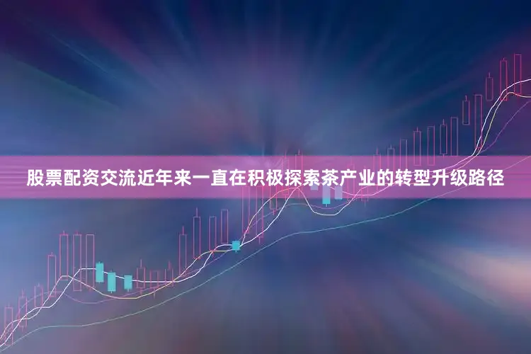 股票配资交流近年来一直在积极探索茶产业的转型升级路径
