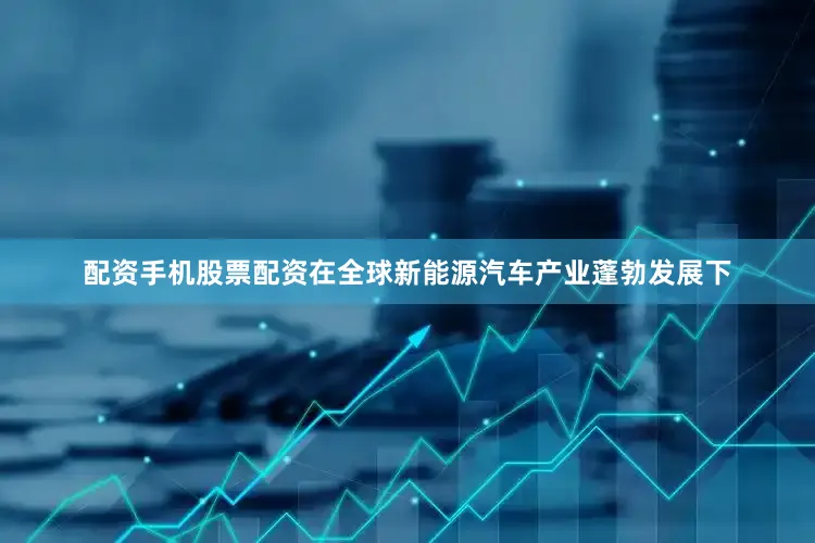 配资手机股票配资在全球新能源汽车产业蓬勃发展下