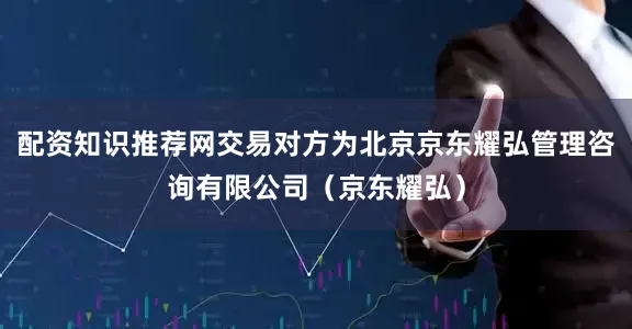 配资知识推荐网交易对方为北京京东耀弘管理咨询有限公司（京东耀弘）