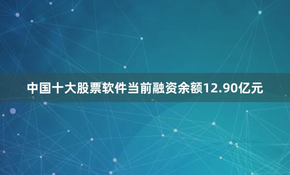 中国十大股票软件当前融资余额12.90亿元