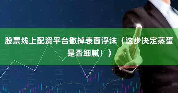 股票线上配资平台撇掉表面浮沫（这步决定蒸蛋是否细腻！）