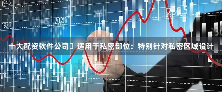十大配资软件公司⭕适用于私密部位：特别针对私密区域设计
