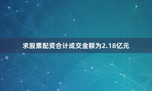 求股票配资合计成交金额为2.18亿元