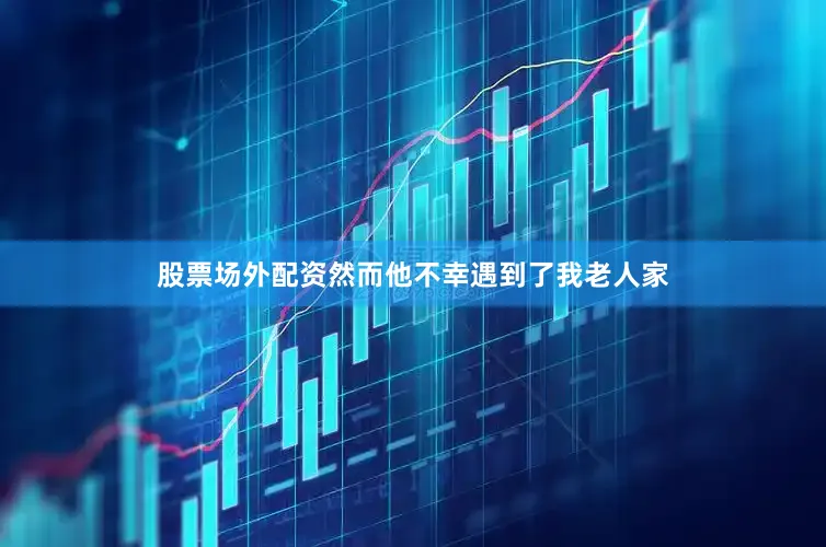 股票场外配资然而他不幸遇到了我老人家