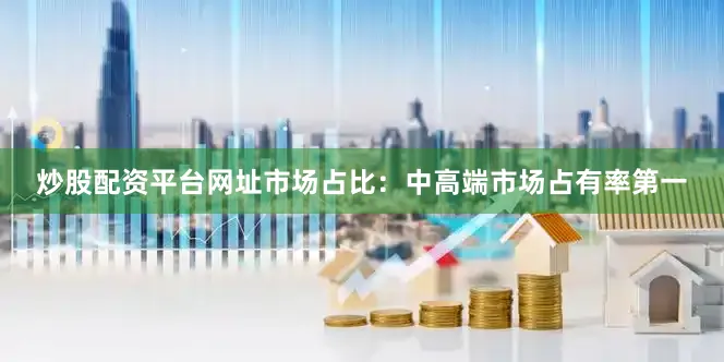 炒股配资平台网址市场占比：中高端市场占有率第一