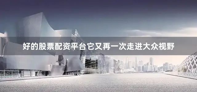 好的股票配资平台它又再一次走进大众视野