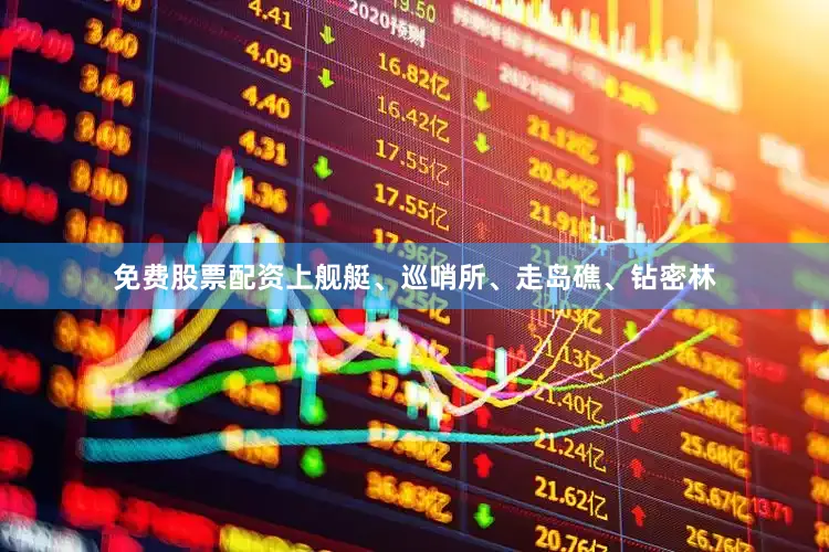 免费股票配资上舰艇、巡哨所、走岛礁、钻密林
