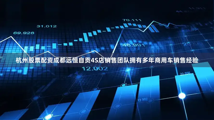 杭州股票配资成都远恒自贡4S店销售团队拥有多年商用车销售经验