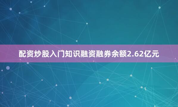 配资炒股入门知识融资融券余额2.62亿元
