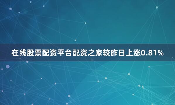 在线股票配资平台配资之家较昨日上涨0.81%