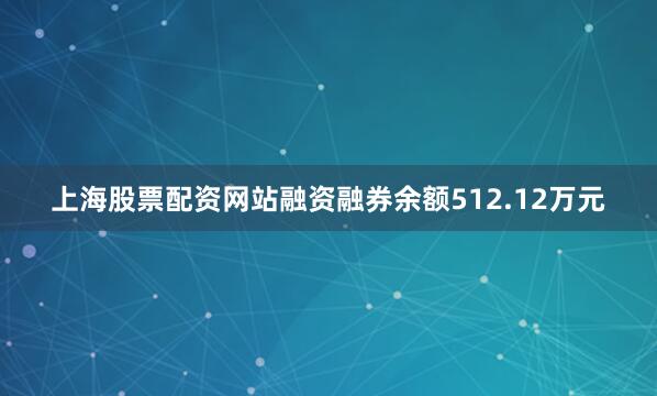 上海股票配资网站融资融券余额512.12万元