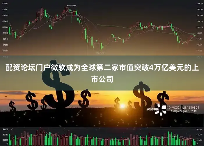 配资论坛门户微软成为全球第二家市值突破4万亿美元的上市公司