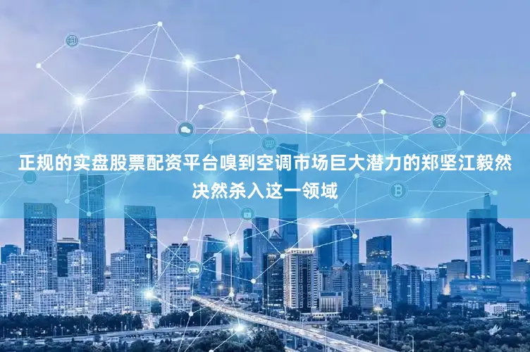 正规的实盘股票配资平台嗅到空调市场巨大潜力的郑坚江毅然决然杀入这一领域