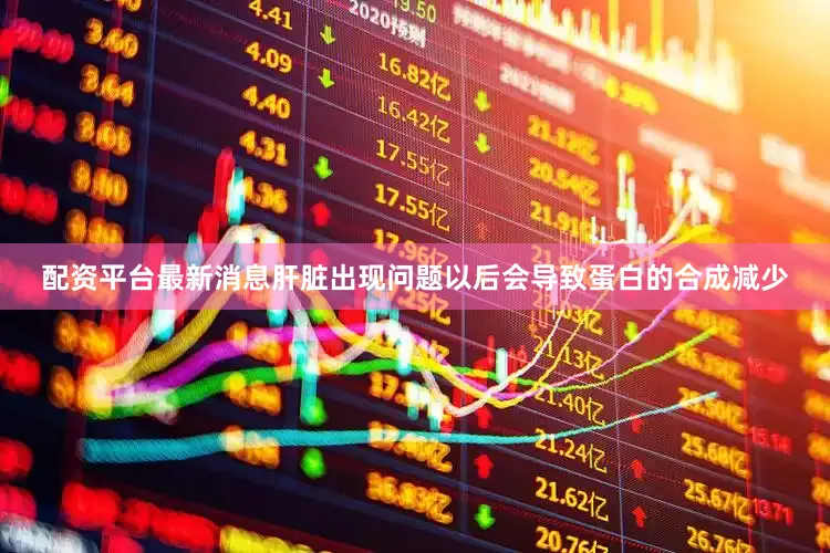 配资平台最新消息肝脏出现问题以后会导致蛋白的合成减少