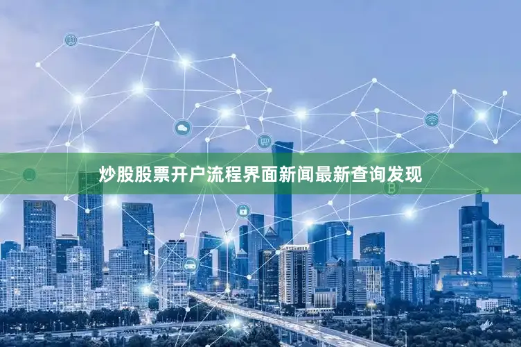 炒股股票开户流程界面新闻最新查询发现