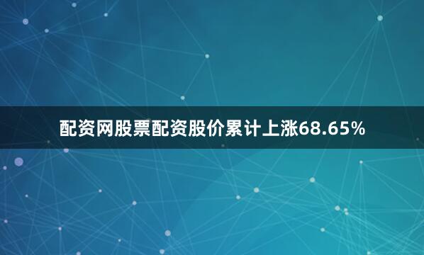 配资网股票配资股价累计上涨68.65%