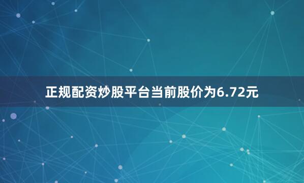 正规配资炒股平台当前股价为6.72元