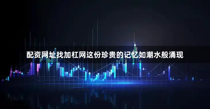 配资网址找加杠网这份珍贵的记忆如潮水般涌现