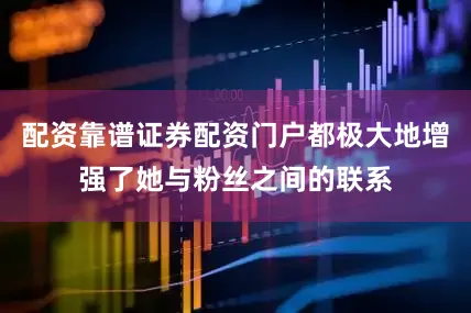 配资靠谱证券配资门户都极大地增强了她与粉丝之间的联系