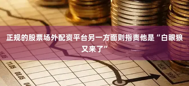 正规的股票场外配资平台另一方面则指责他是“白眼狼又来了”