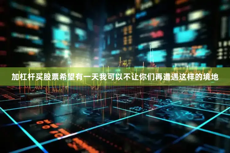 加杠杆买股票希望有一天我可以不让你们再遭遇这样的境地