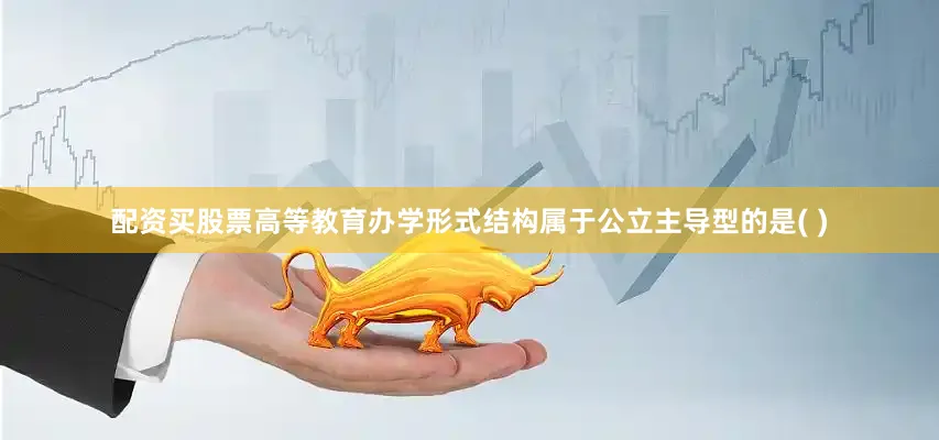 配资买股票高等教育办学形式结构属于公立主导型的是( )