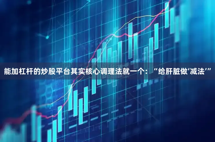 能加杠杆的炒股平台其实核心调理法就一个：“给肝脏做‘减法’”