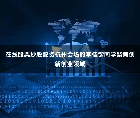 在线股票炒股配资杭州会场的李佳锴同学聚焦创新创业领域