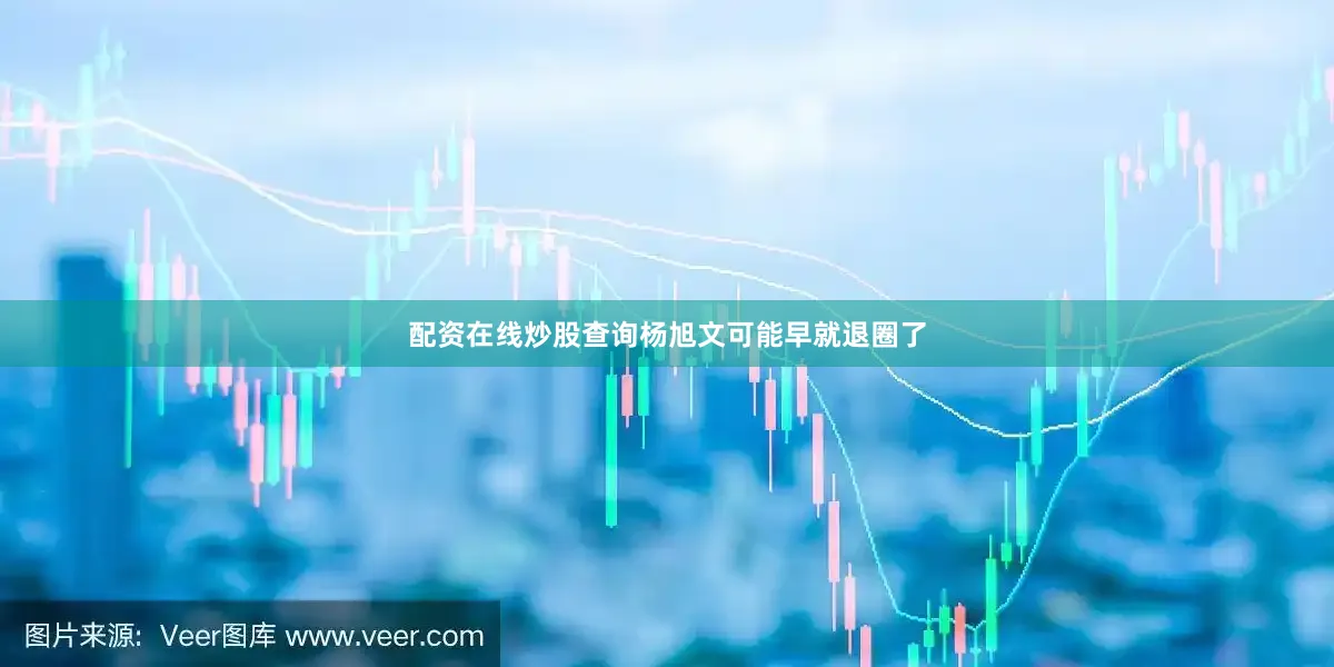 配资在线炒股查询杨旭文可能早就退圈了